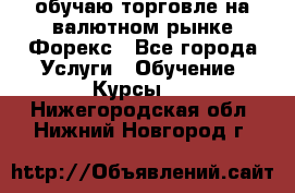 обучаю торговле на валютном рынке Форекс - Все города Услуги » Обучение. Курсы   . Нижегородская обл.,Нижний Новгород г.